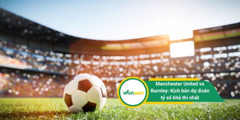 Manchester United vs Burnley: Kịch bản dự đoán tỷ số khả thi nhất