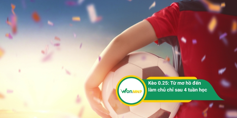 Kèo 0.25: Từ mơ hồ đến làm chủ chỉ sau 4 tuần học